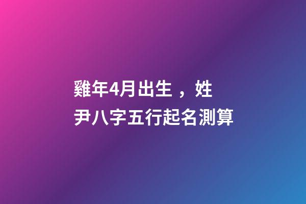 雞年4月出生，姓尹八字五行起名測算
